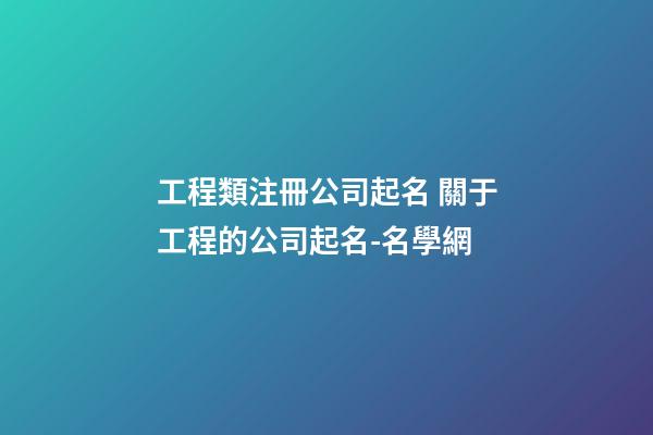 工程類注冊公司起名 關于工程的公司起名-名學網-第1張-公司起名-玄機派